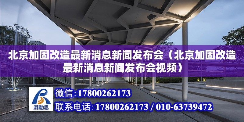 北京加固改造最新消息新聞發布會（北京加固改造最新消息新聞發布會視頻）