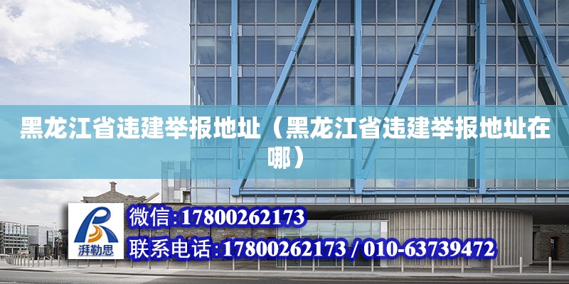 黑龍江省違建舉報地址（黑龍江省違建舉報地址在哪）