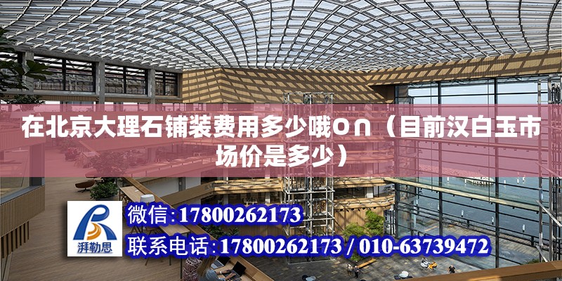 在北京大理石鋪裝費用多少哦O∩（目前漢白玉市場價是多少） 鋼結構網架設計