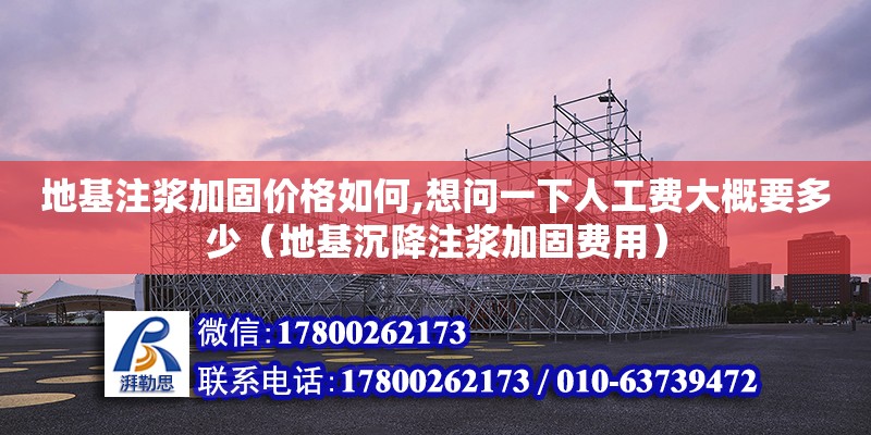 地基注漿加固價格如何,想問一下人工費大概要多少（地基沉降注漿加固費用）