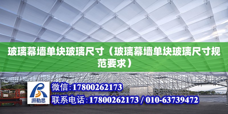 玻璃幕墻單塊玻璃尺寸（玻璃幕墻單塊玻璃尺寸規范要求）