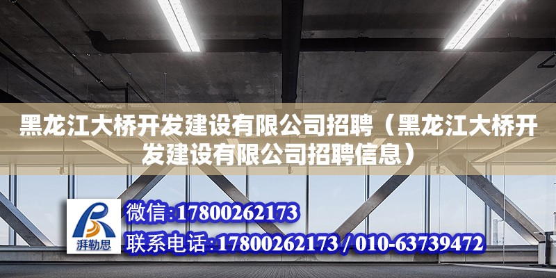 黑龍江大橋開發建設有限公司招聘（黑龍江大橋開發建設有限公司招聘信息）