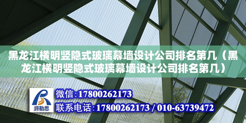 黑龍江橫明豎隱式玻璃幕墻設計公司排名第幾（黑龍江橫明豎隱式玻璃幕墻設計公司排名第幾）