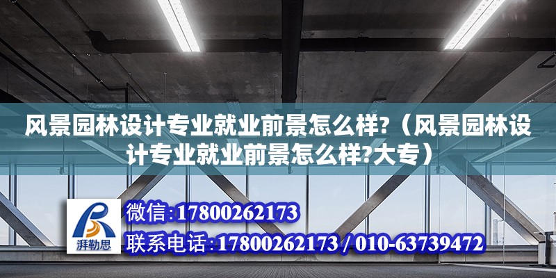 風景園林設計專業就業前景怎么樣?（風景園林設計專業就業前景怎么樣?大專）