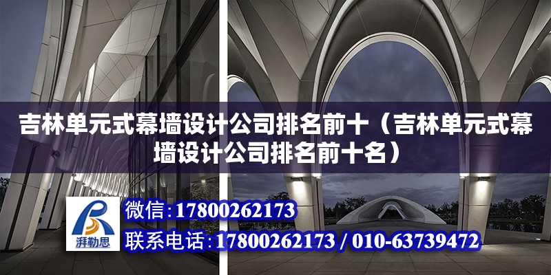 吉林單元式幕墻設計公司排名前十（吉林單元式幕墻設計公司排名前十名）