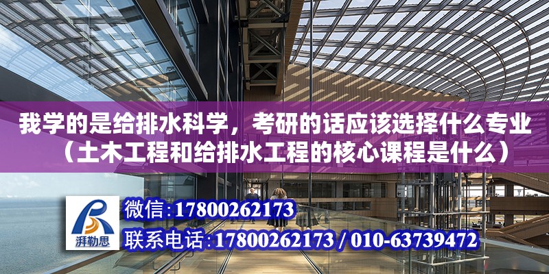 我學的是給排水科學，考研的話應該選擇什么專業（土木工程和給排水工程的核心課程是什么）