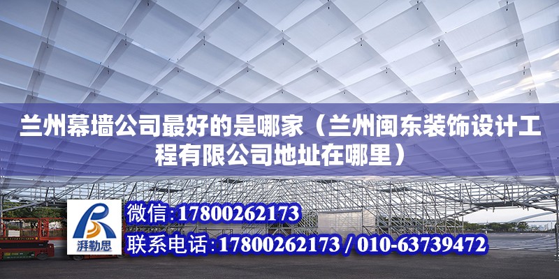 蘭州幕墻公司最好的是哪家（蘭州閩東裝飾設計工程有限公司地址在哪里）