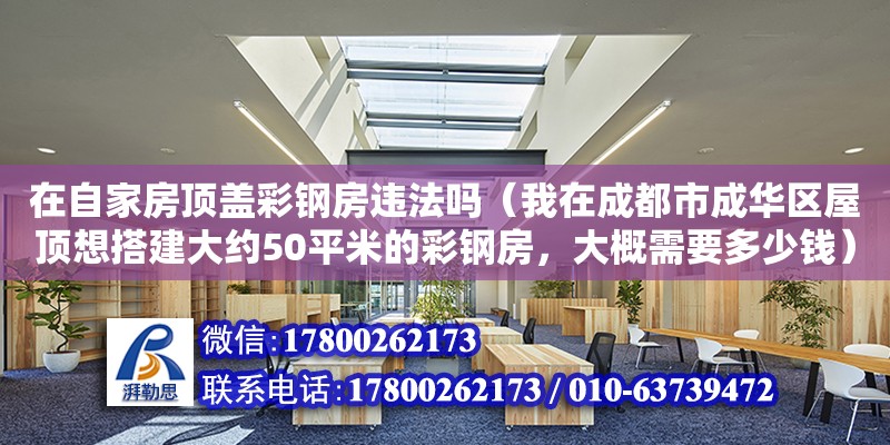 在自家房頂蓋彩鋼房違法嗎（我在成都市成華區屋頂想搭建大約50平米的彩鋼房，大概需要多少錢）