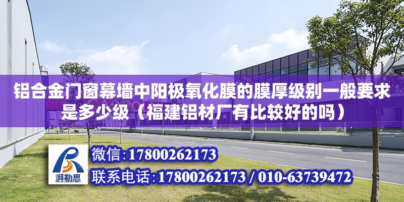 鋁合金門窗幕墻中陽極氧化膜的膜厚級別一般要求是多少級（福建鋁材廠有比較好的嗎）