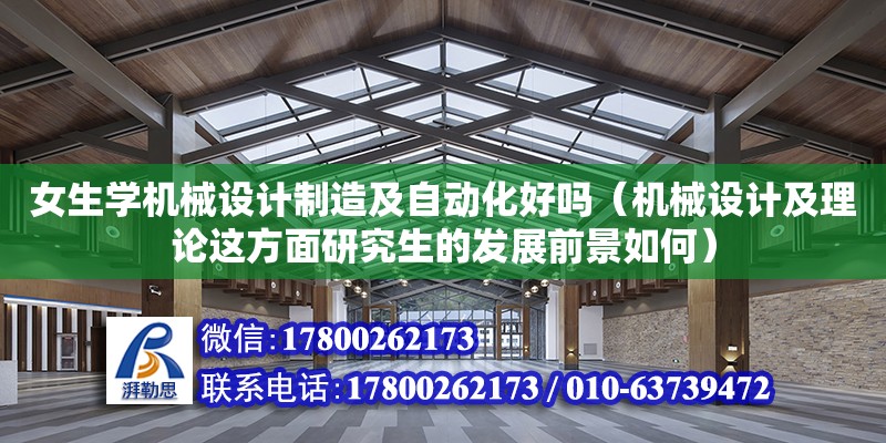 女生學機械設計制造及自動化好嗎（機械設計及理論這方面研究生的發展前景如何）