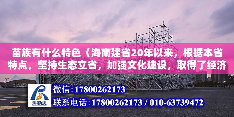 苗族有什么特色（海南建省20年以來，根據本省特點，堅持生態立省，加強文化建設，取得了經濟社會建設的顯著成就，走出了一條可持續發展的道路。海南省政府在“十一五”期間規劃建設大型公共文化）