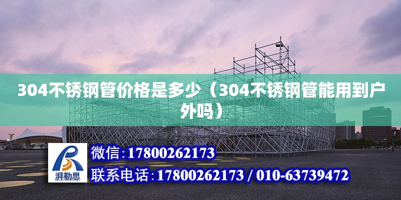 304不銹鋼管價格是多少（304不銹鋼管能用到戶外嗎） 鋼結構網架設計