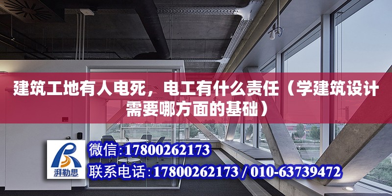 建筑工地有人電死，電工有什么責任（學建筑設計需要哪方面的基礎）