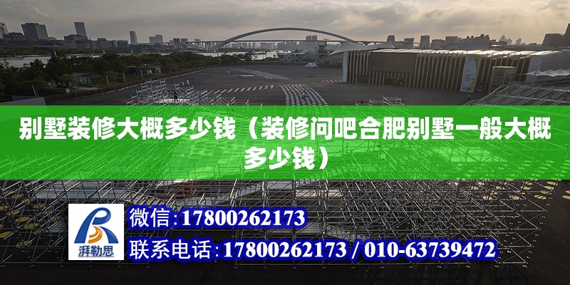 別墅裝修大概多少錢（裝修問吧合肥別墅一般大概多少錢） 鋼結(jié)構(gòu)網(wǎng)架設(shè)計(jì)