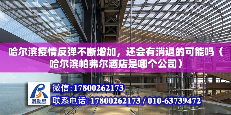 哈爾濱疫情反彈不斷增加，還會有消退的可能嗎（哈爾濱帕弗爾酒店是哪個公司）