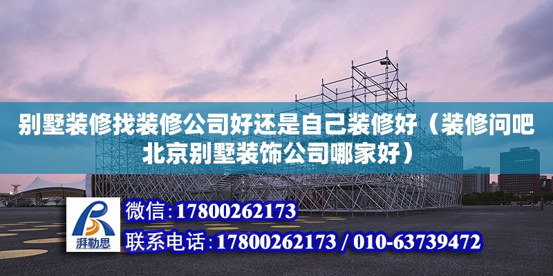 別墅裝修找裝修公司好還是自己裝修好（裝修問吧北京別墅裝飾公司哪家好）