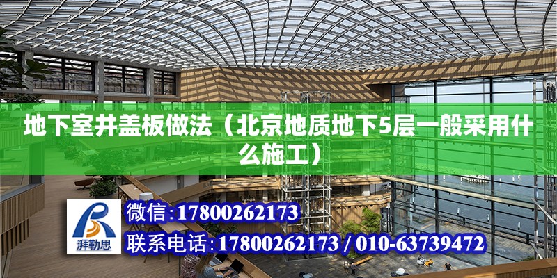 地下室井蓋板做法（北京地質地下5層一般采用什么施工） 鋼結構網架設計