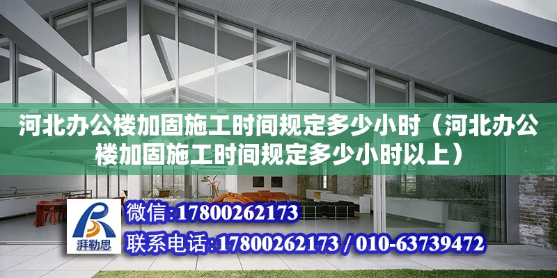 河北辦公樓加固施工時間規定多少小時（河北辦公樓加固施工時間規定多少小時以上） 結構框架設計