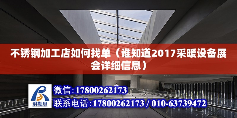 不銹鋼加工店如何找單（誰知道2017采暖設(shè)備展會(huì)詳細(xì)信息） 鋼結(jié)構(gòu)網(wǎng)架設(shè)計(jì)