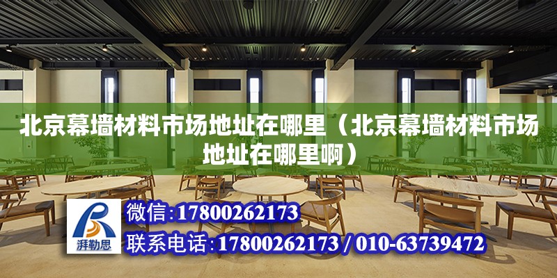 北京幕墻材料市場地址在哪里（北京幕墻材料市場地址在哪里啊） 北京加固設(shè)計（加固設(shè)計公司）