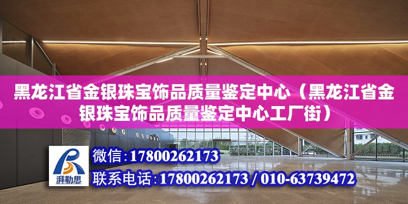 黑龍江省金銀珠寶飾品質(zhì)量鑒定中心（黑龍江省金銀珠寶飾品質(zhì)量鑒定中心工廠街）