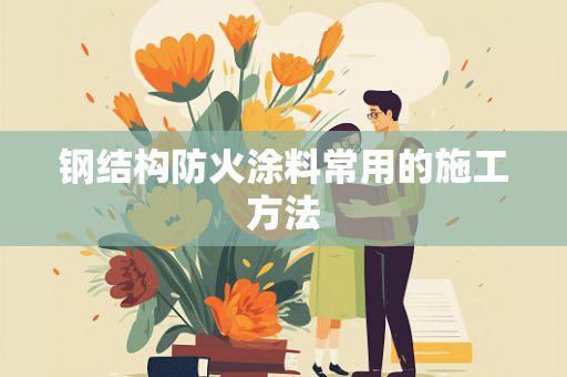 鋼結構防火涂料常用的施工方法有（鋼結構防火涂料施工安全措施）