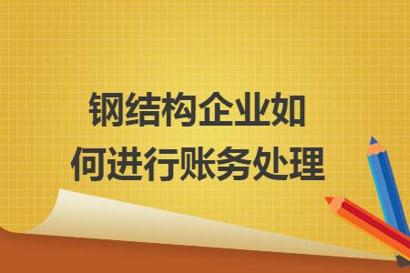 鋼結構加工怎么做賬（鋼結構加工企業的賬務處理與企業是否具有建筑單位資質無關）