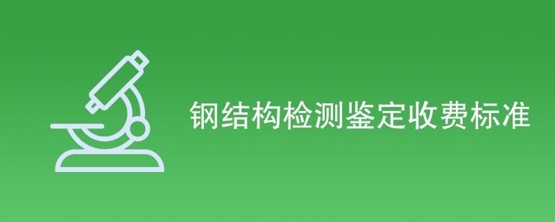 鋼結構鑒定收費標準（鋼結構檢測鑒定收費標準）