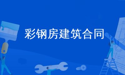 彩鋼房建筑合同（彩鋼房建筑合同注意事項：彩鋼房工程造價估算方法）