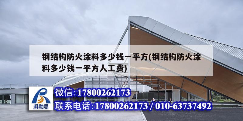 鋼結構防火涂料多少錢一平方(鋼結構防火涂料多少錢一平方人工費)