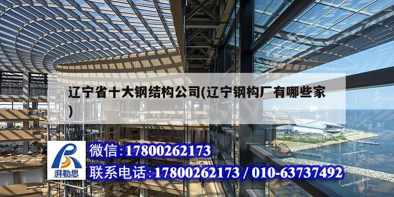 遼寧省十大鋼結構公司(遼寧鋼構廠有哪些家) 建筑施工圖施工