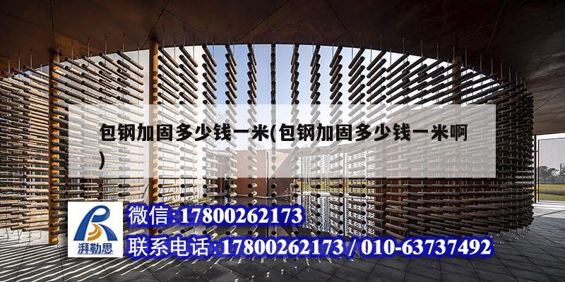 包鋼加固多少錢一米(包鋼加固多少錢一米啊) 建筑施工圖施工