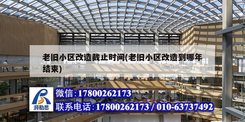 老舊小區改造截止時間(老舊小區改造到哪年結束) 建筑消防施工