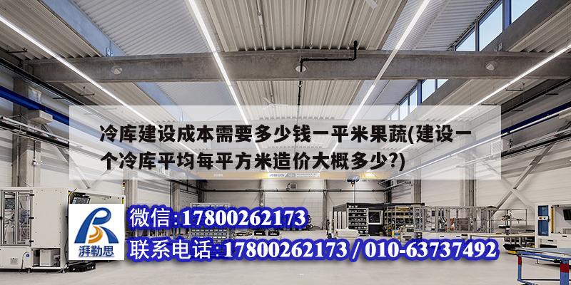 冷庫建設(shè)成本需要多少錢一平米果蔬(建設(shè)一個(gè)冷庫平均每平方米造價(jià)大概多少?)