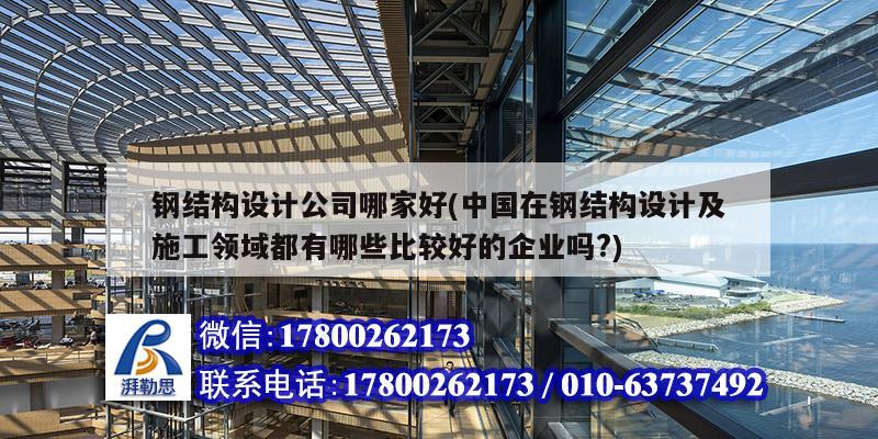 鋼結構設計公司哪家好(中國在鋼結構設計及施工領域都有哪些比較好的企業(yè)嗎?)