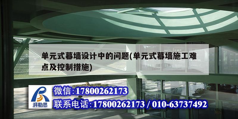 單元式幕墻設計中的問題(單元式幕墻施工難點及控制措施)