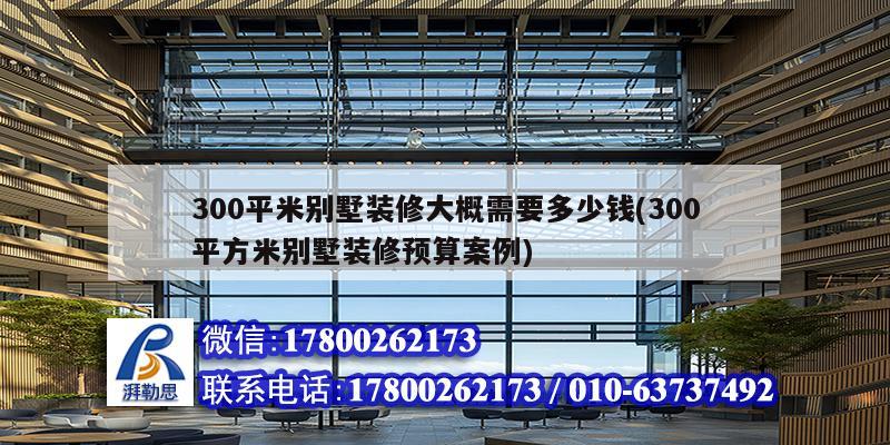 300平米別墅裝修大概需要多少錢(300平方米別墅裝修預算案例) 鋼結構門式鋼架施工