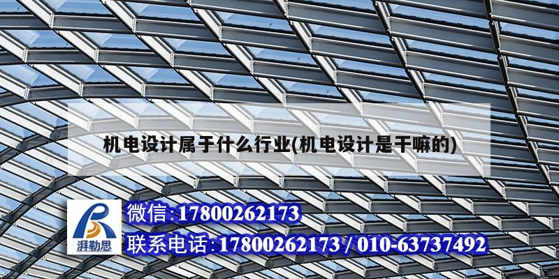 機電設計屬于什么行業(機電設計是干嘛的) 北京鋼結構設計