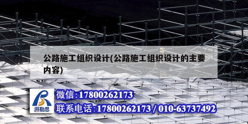 公路施工組織設計(公路施工組織設計的主要內容) 結構工業鋼結構施工