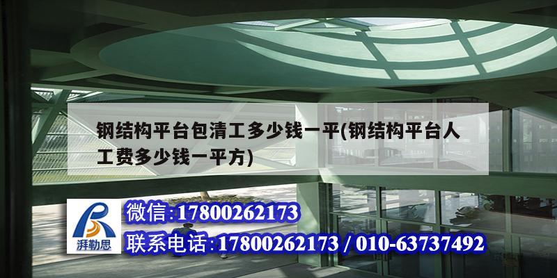 鋼結構平臺包清工多少錢一平(鋼結構平臺人工費多少錢一平方) 建筑方案施工