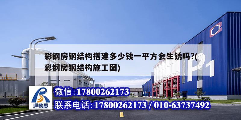 彩鋼房鋼結構搭建多少錢一平方會生銹嗎?(彩鋼房鋼結構施工圖) 結構橋梁鋼結構設計