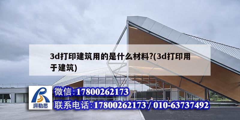 3d打印建筑用的是什么材料?(3d打印用于建筑) 鋼結構框架施工