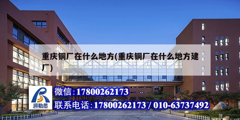 重慶銅廠在什么地方(重慶銅廠在什么地方建廠) 結構工業鋼結構施工