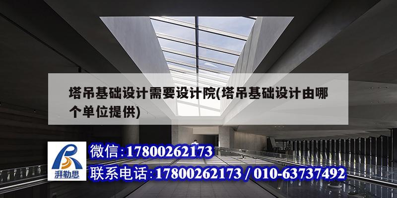 塔吊基礎設計需要設計院(塔吊基礎設計由哪個單位提供) 鋼結構異形設計