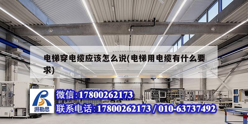 電梯穿電纜應該怎么說(電梯用電纜有什么要求) 結構橋梁鋼結構施工