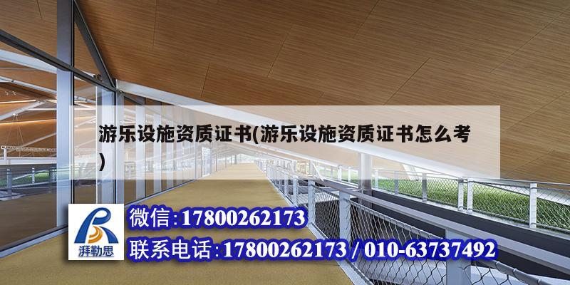 游樂設施資質證書(游樂設施資質證書怎么考) 結構電力行業施工