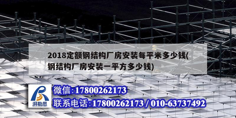 2018定額鋼結構廠房安裝每平米多少錢(鋼結構廠房安裝一平方多少錢) 結構工業鋼結構設計