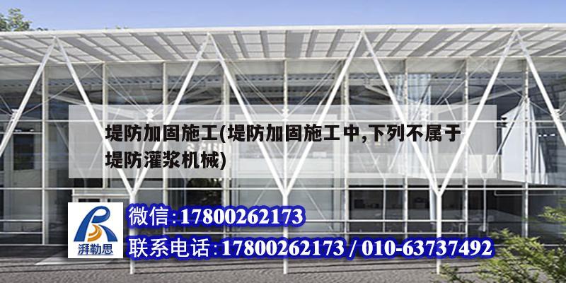 堤防加固施工(堤防加固施工中,下列不屬于堤防灌漿機械)