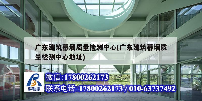 廣東建筑幕墻質量檢測中心(廣東建筑幕墻質量檢測中心地址) 結構工業裝備設計